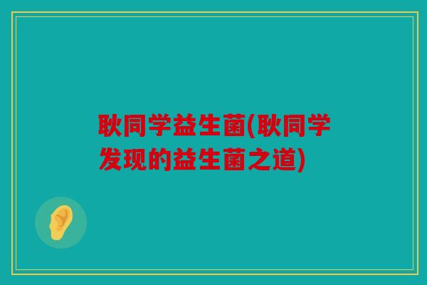 耿同学益生菌(耿同学发现的益生菌之道)