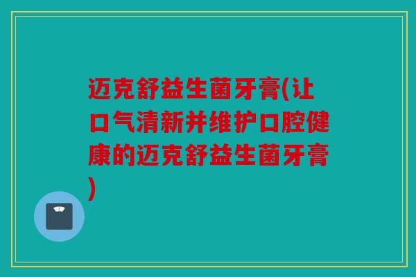 迈克舒益生菌牙膏(让口气清新并维护口腔健康的迈克舒益生菌牙膏)