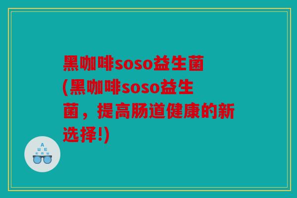 黑咖啡soso益生菌(黑咖啡soso益生菌，提高肠道健康的新选择!)