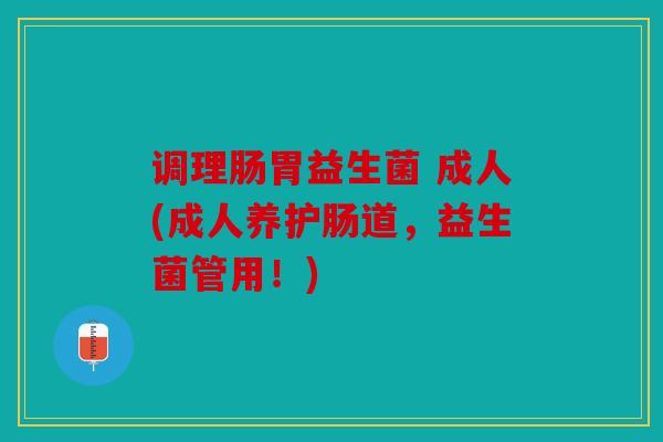 调理肠胃益生菌 成人(成人养护肠道，益生菌管用！)