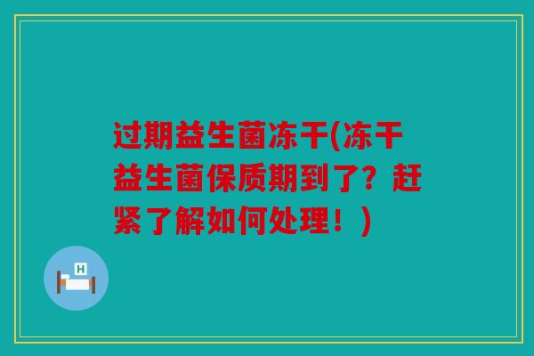 过期益生菌冻干(冻干益生菌保质期到了？赶紧了解如何处理！)