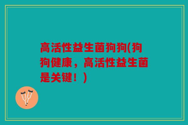 高活性益生菌狗狗(狗狗健康,高活性益生菌是关键!) 高活性益生菌狗狗(狗狗健康,高活性益生菌是关键!)