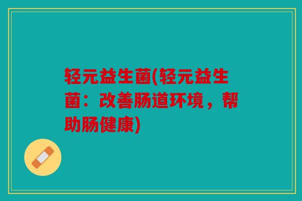 轻元益生菌(轻元益生菌：改善肠道环境，帮助肠健康)