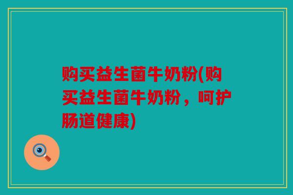 购买益生菌牛奶粉(购买益生菌牛奶粉，呵护肠道健康)