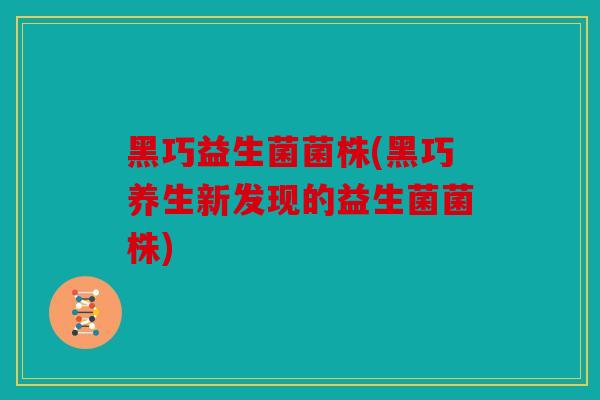黑巧益生菌菌株(黑巧养生新发现的益生菌菌株) 黑巧益生菌菌株(黑巧养生新发现的益生菌菌株)