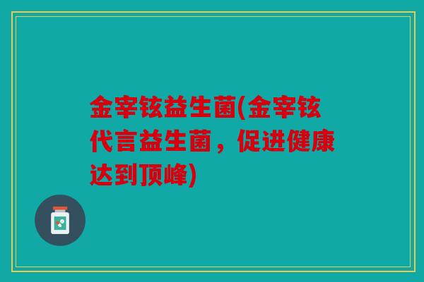 金宰铉益生菌(金宰铉代言益生菌，促进健康达到顶峰)