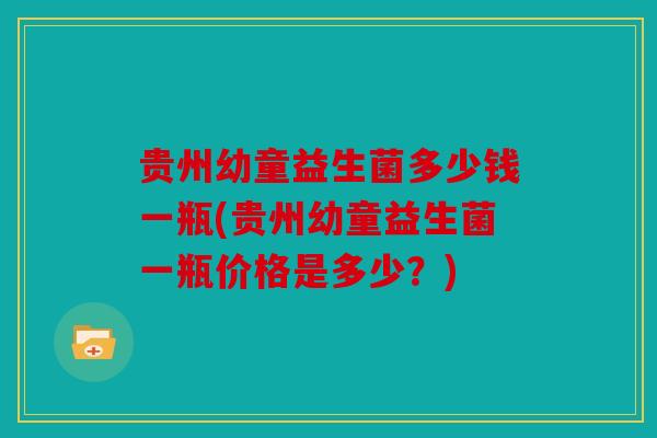 贵州幼童益生菌多少钱一瓶(贵州幼童益生菌一瓶价格是多少？)