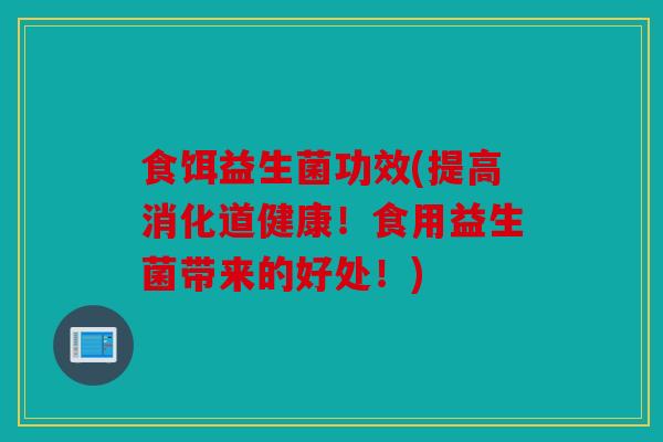 食饵益生菌功效(提高消化道健康!食用益生菌带来的好处!) 食饵益生菌功效(提高消化道健康!食用益生菌带来的好处!)