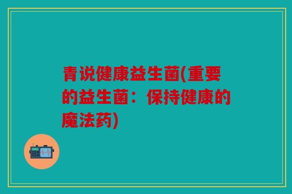 青说健康益生菌(重要的益生菌:保持健康的魔法药) 青说健康益生菌(重要的益生菌:保持健康的魔法药)