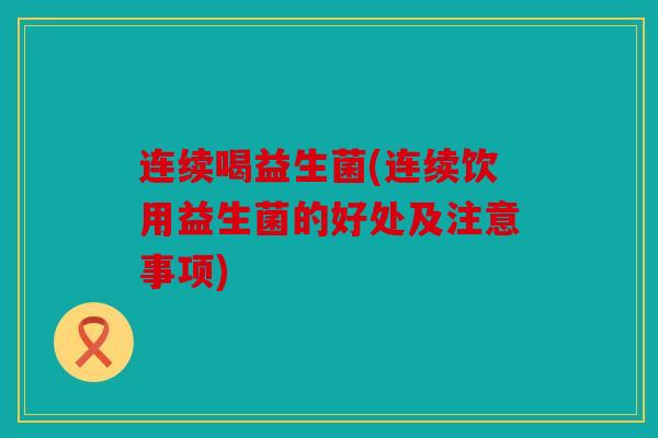 连续喝益生菌(连续饮用益生菌的好处及注意事项)