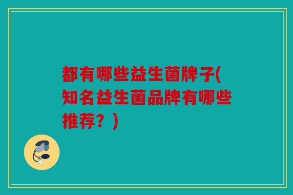 都有哪些益生菌牌子(知名益生菌品牌有哪些推荐？)