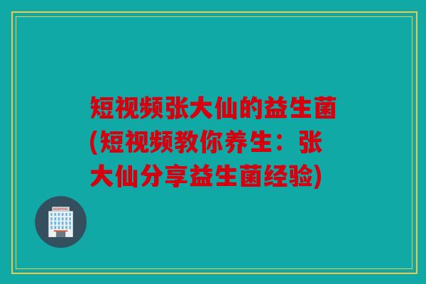短视频张大仙的益生菌(短视频教你养生:张大仙分享益生菌经验) 短视频张大仙的益生菌(短视频教你养生:张大仙分享益生菌经验)