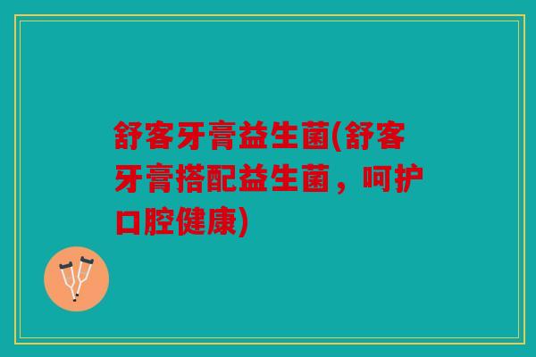 舒客牙膏益生菌(舒客牙膏搭配益生菌，呵护口腔健康)