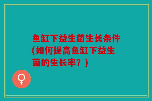 鱼缸下益生菌生长条件(如何提高鱼缸下益生菌的生长率？)