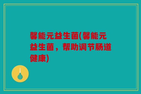 馨能元益生菌(馨能元益生菌，帮助调节肠道健康)