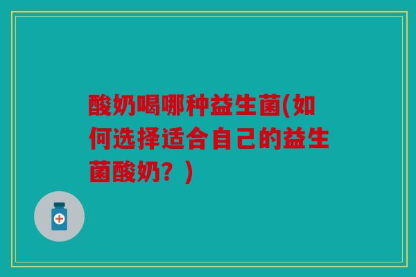 酸奶喝哪种益生菌(如何选择适合自己的益生菌酸奶？)