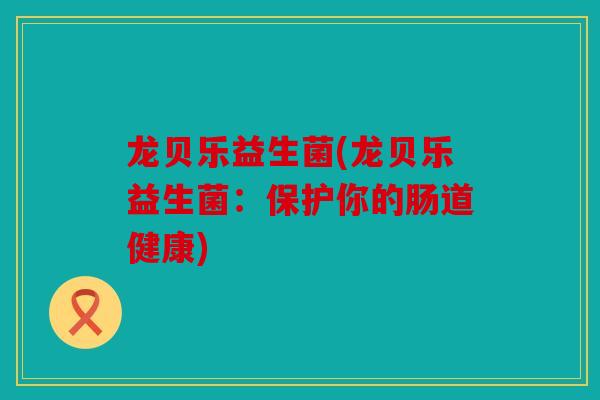 龙贝乐益生菌(龙贝乐益生菌：保护你的肠道健康)