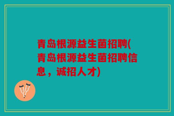 青岛根源益生菌招聘(青岛根源益生菌招聘信息，诚招人才)