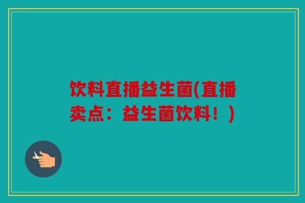 饮料直播益生菌(直播卖点：益生菌饮料！)
