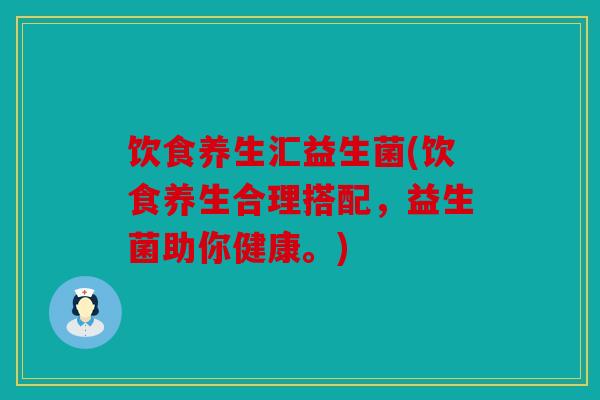 饮食养生汇益生菌(饮食养生合理搭配,益生菌助你健康。) 饮食养生汇益生菌(饮食养生合理搭配,益生菌助你健康。)