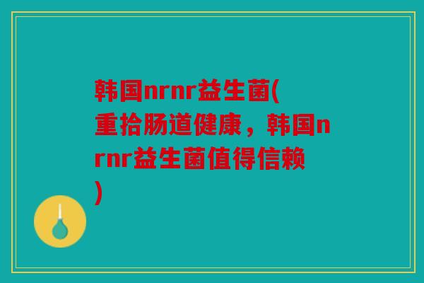 韩国nrnr益生菌(重拾肠道健康，韩国nrnr益生菌值得信赖)