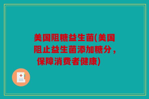 美国阻糖益生菌(美国阻止益生菌添加糖分， 保障消费者健康)