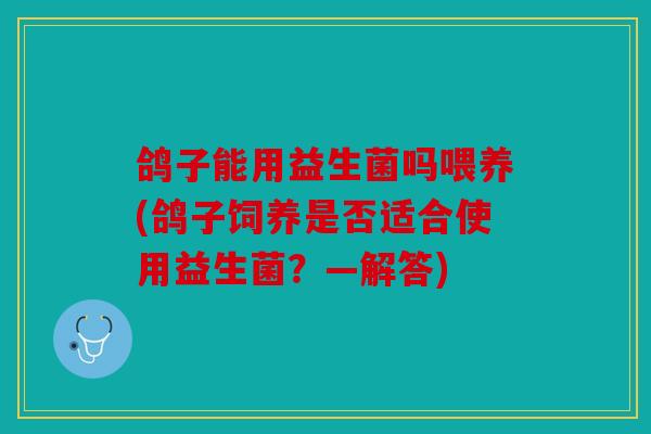 鸽子能用益生菌吗喂养(鸽子饲养是否适合使用益生菌？—解答)