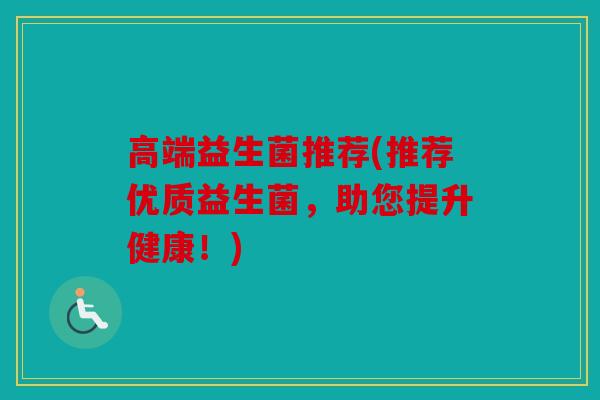 高端益生菌推荐(推荐优质益生菌,助您提升健康!) 高端益生菌推荐(推荐优质益生菌,助您提升健康!)