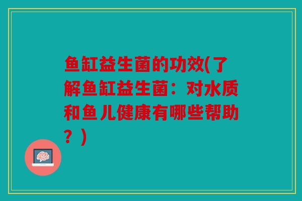 鱼缸益生菌的功效(了解鱼缸益生菌：对水质和鱼儿健康有哪些帮助？)