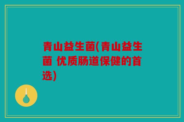 青山益生菌(青山益生菌 优质肠道保健的首选)