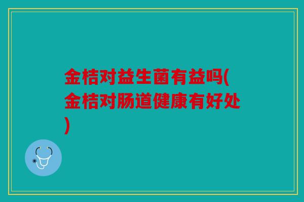 金桔对益生菌有益吗(金桔对肠道健康有好处)