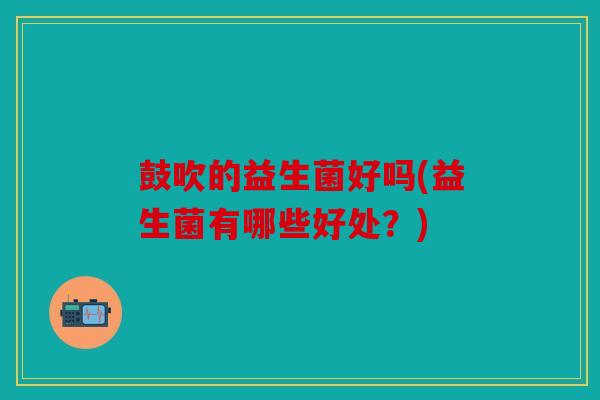 鼓吹的益生菌好吗(益生菌有哪些好处？)