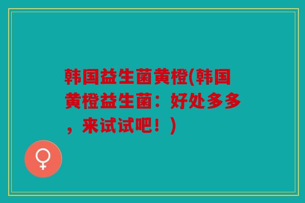 韩国益生菌黄橙(韩国黄橙益生菌：好处多多，来试试吧！)