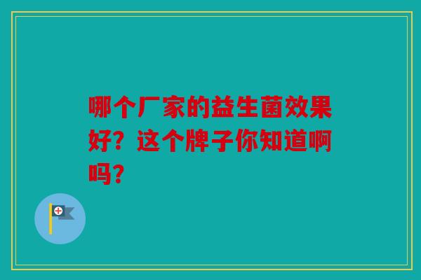 哪个厂家的益生菌效果好？这个牌子你知道啊吗？