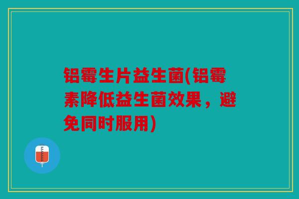 铝霉生片益生菌(铝霉素降低益生菌效果，避免同时服用)