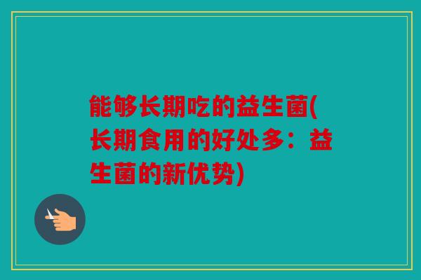 能够长期吃的益生菌(长期食用的好处多：益生菌的新优势)