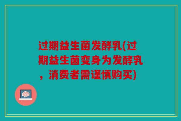 过期益生菌发酵乳(过期益生菌变身为发酵乳,消费者需谨慎购买) 过期益生菌发酵乳(过期益生菌变身为发酵乳,消费者需谨慎购买)