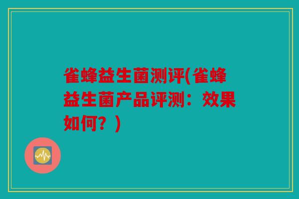 雀蜂益生菌测评(雀蜂益生菌产品评测:效果如何?) 雀蜂益生菌测评(雀蜂益生菌产品评测:效果如何?)