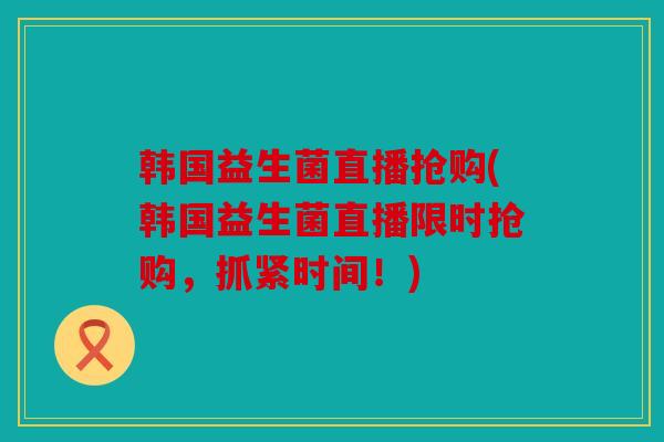 韩国益生菌直播抢购(韩国益生菌直播限时抢购，抓紧时间！)