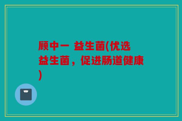顾中一 益生菌(优选益生菌，促进肠道健康)