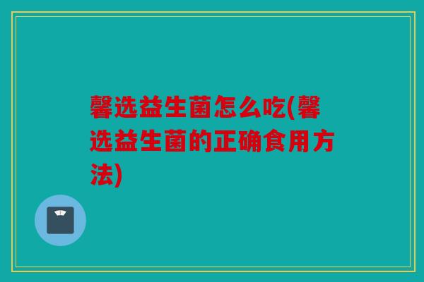 馨选益生菌怎么吃(馨选益生菌的正确食用方法)