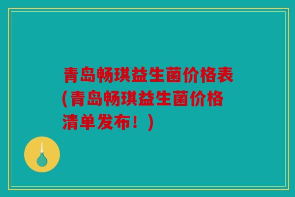青岛畅琪益生菌价格表(青岛畅琪益生菌价格清单发布!) 青岛畅琪益生菌价格表(青岛畅琪益生菌价格清单发布!)