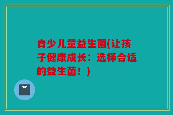 青少儿童益生菌(让孩子健康成长：选择合适的益生菌！)