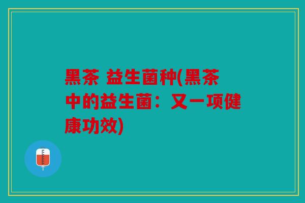 黑茶 益生菌种(黑茶中的益生菌：又一项健康功效)