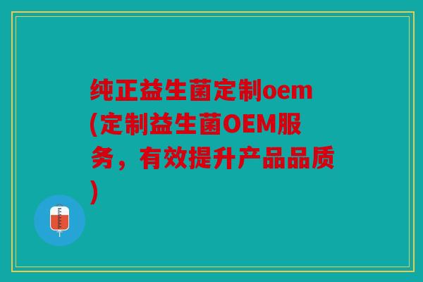 纯正益生菌定制oem(定制益生菌OEM服务，有效提升产品品质)