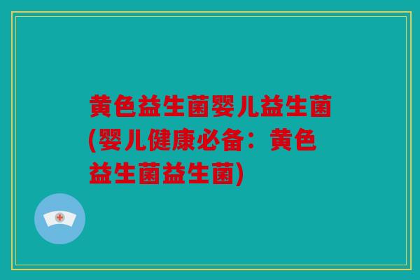 黄色益生菌婴儿益生菌(婴儿健康必备：黄色益生菌益生菌)