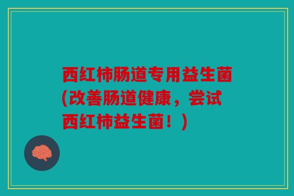 西红柿肠道专用益生菌(改善肠道健康，尝试西红柿益生菌！)