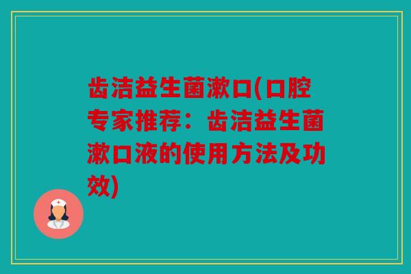 齿洁益生菌漱口(口腔专家推荐:齿洁益生菌漱口液的使用方法及功效) 齿洁益生菌漱口(口腔专家推荐:齿洁益生菌漱口液的使用方法及功效)