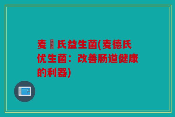 麦徳氏益生菌(麦德氏优生菌:改善肠道健康的利器) 麦徳氏益生菌(麦德氏优生菌:改善肠道健康的利器)