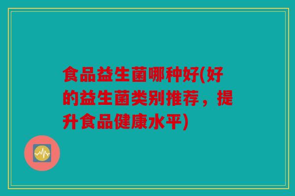食品益生菌哪种好(好的益生菌类别推荐，提升食品健康水平)